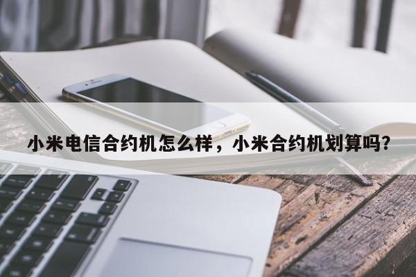 小米电信合约机怎么样，小米合约机划算吗？