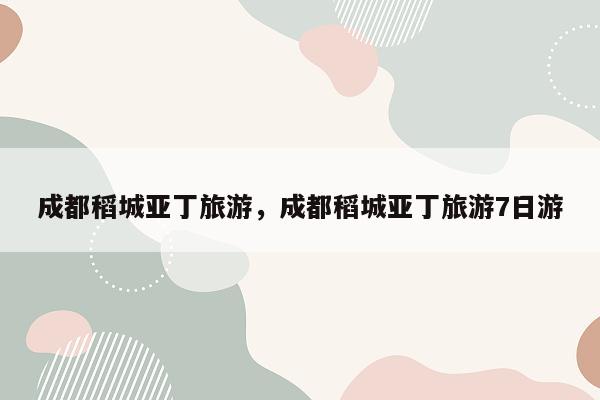 成都稻城亚丁旅游，成都稻城亚丁旅游7日游