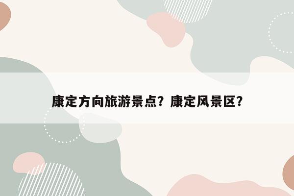 康定方向旅游景点？康定风景区？