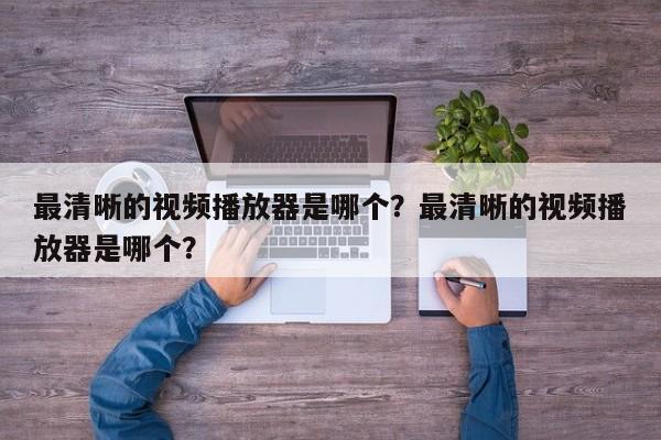 最清晰的视频播放器是哪个？最清晰的视频播放器是哪个？