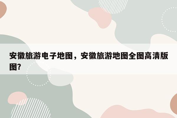 安徽旅游电子地图，安徽旅游地图全图高清版图？