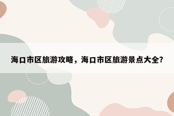 海口市区旅游攻略，海口市区旅游景点大全？