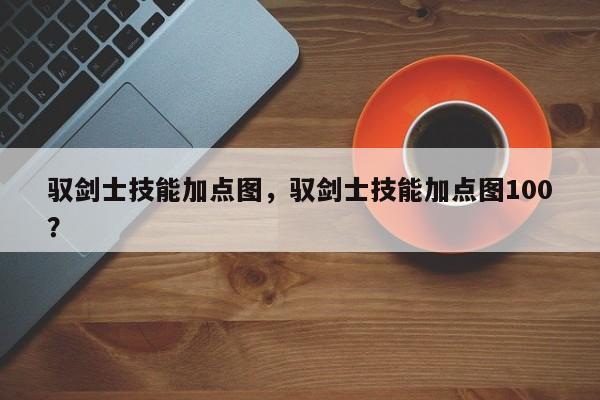 驭剑士技能加点图，驭剑士技能加点图100？