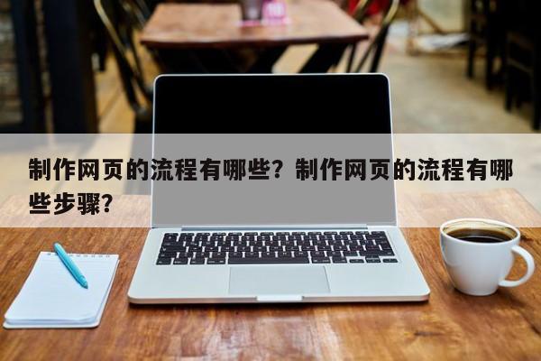 制作网页的流程有哪些？制作网页的流程有哪些步骤？