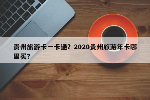 贵州旅游卡一卡通？2020贵州旅游年卡哪里买？