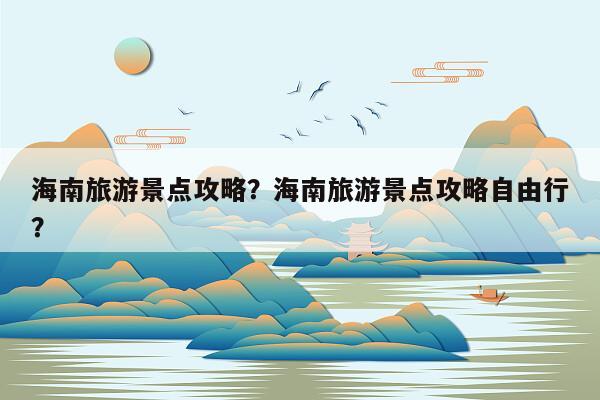 海南旅游景点攻略？海南旅游景点攻略自由行？