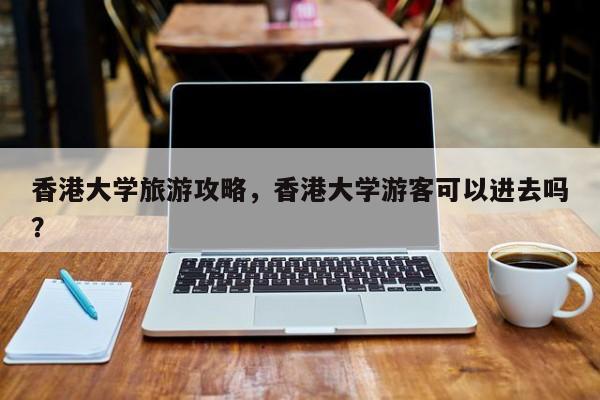 香港大学旅游攻略，香港大学游客可以进去吗？