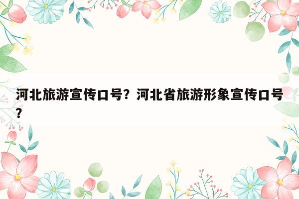 河北旅游宣传口号？河北省旅游形象宣传口号？